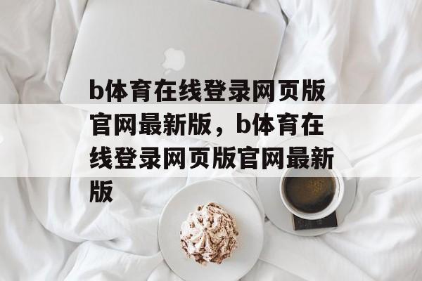 b体育在线登录网页版官网最新版，b体育在线登录网页版官网最新版