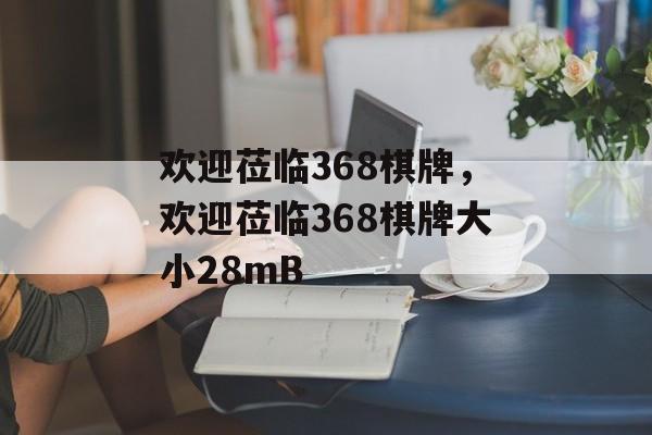 欢迎莅临368棋牌，欢迎莅临368棋牌大小28mB