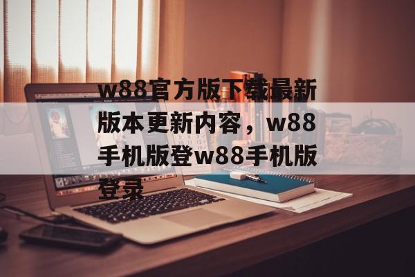 w88官方版下载最新版本更新内容，w88手机版登w88手机版登录