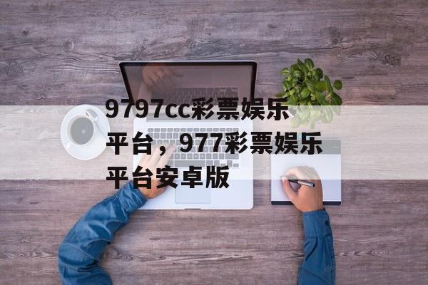 9797cc彩票娱乐平台，977彩票娱乐平台安卓版