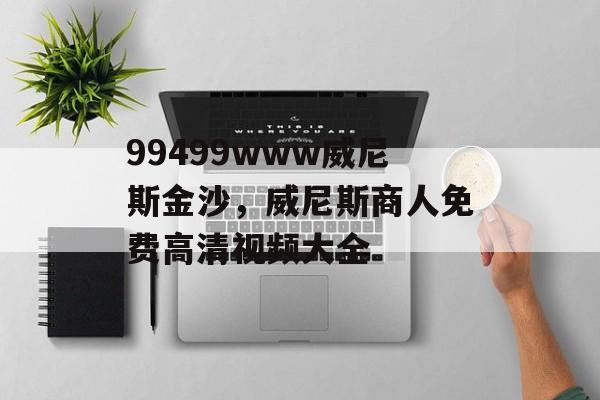 99499www威尼斯金沙，威尼斯商人免费高清视频大全