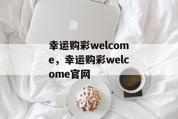 幸运购彩welcome，幸运购彩welcome官网