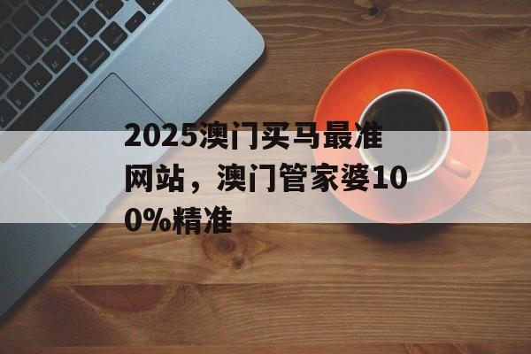 2025澳门买马最准网站，澳门管家婆100%精准