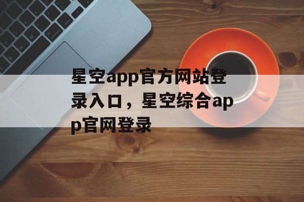 星空app官方网站登录入口，星空综合app官网登录