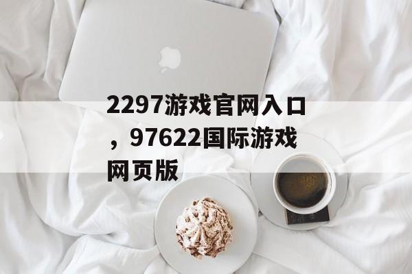 2297游戏官网入口，97622国际游戏网页版