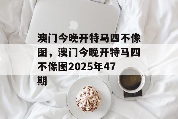 澳门今晚开特马四不像图，澳门今晚开特马四不像图2025年47期