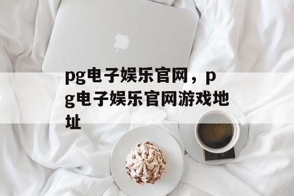 pg电子娱乐官网，pg电子娱乐官网游戏地址